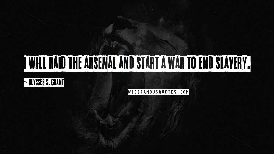 Ulysses S. Grant Quotes: I will raid the arsenal and start a war to end slavery.