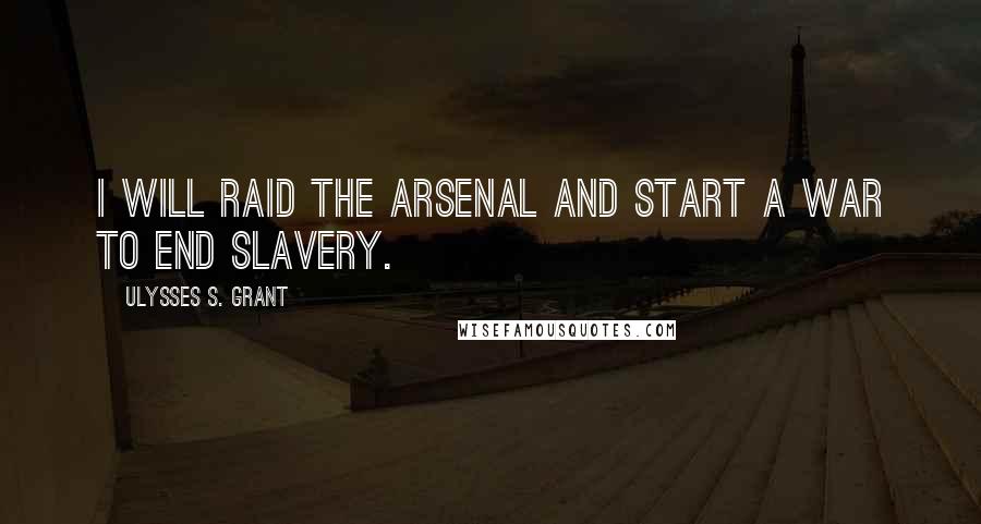 Ulysses S. Grant Quotes: I will raid the arsenal and start a war to end slavery.
