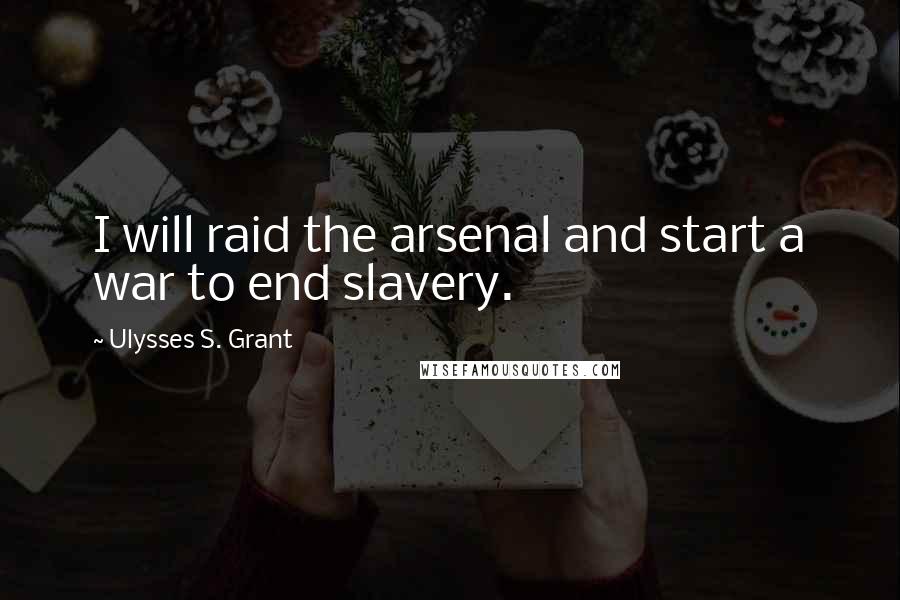 Ulysses S. Grant Quotes: I will raid the arsenal and start a war to end slavery.