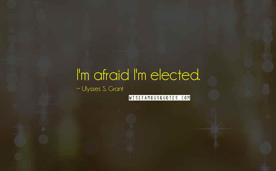 Ulysses S. Grant Quotes: I'm afraid I'm elected.