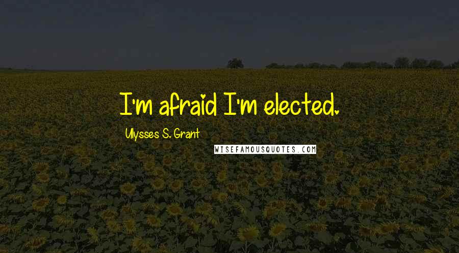 Ulysses S. Grant Quotes: I'm afraid I'm elected.