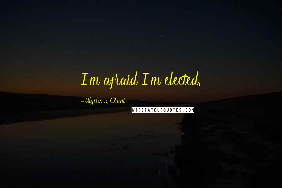 Ulysses S. Grant Quotes: I'm afraid I'm elected.