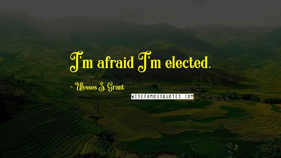 Ulysses S. Grant Quotes: I'm afraid I'm elected.