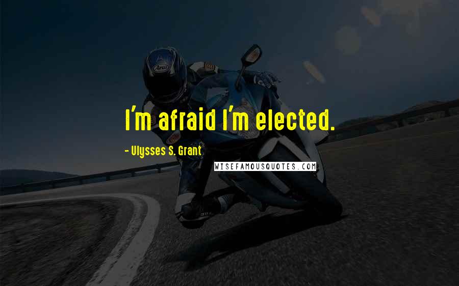 Ulysses S. Grant Quotes: I'm afraid I'm elected.