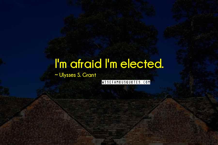 Ulysses S. Grant Quotes: I'm afraid I'm elected.