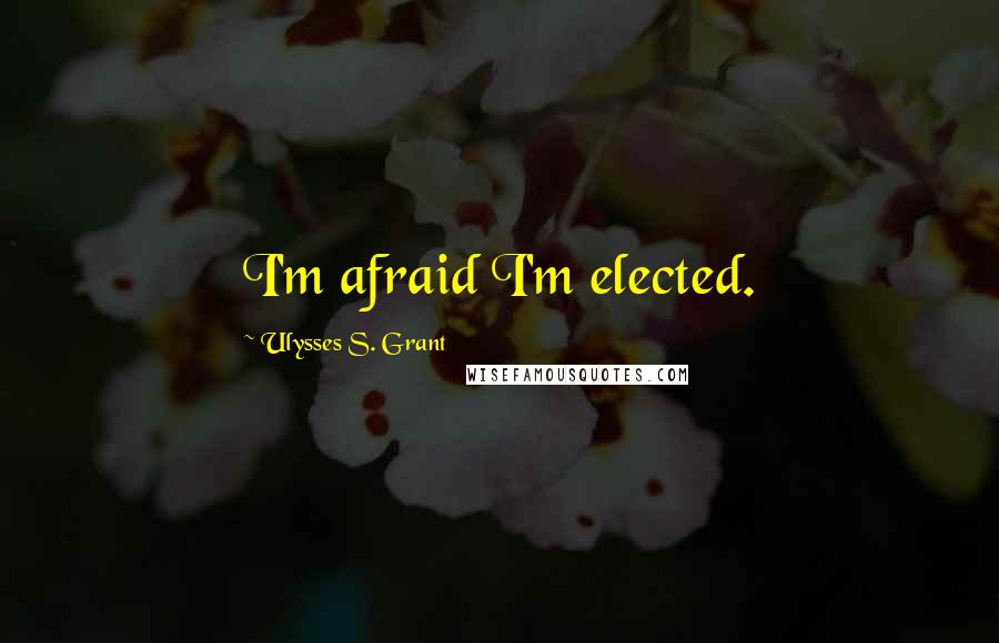 Ulysses S. Grant Quotes: I'm afraid I'm elected.
