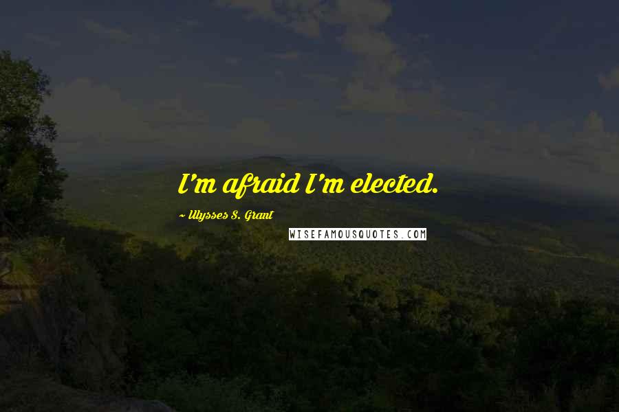 Ulysses S. Grant Quotes: I'm afraid I'm elected.