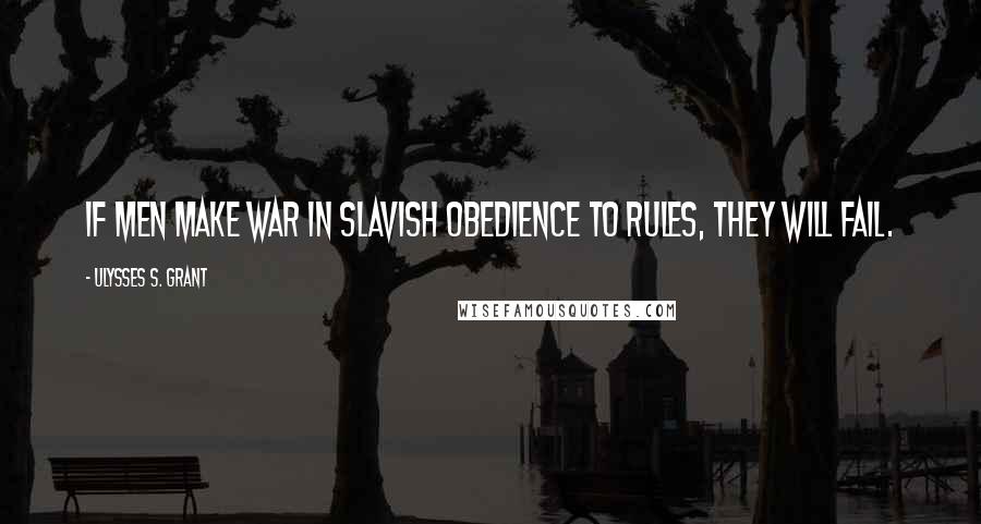 Ulysses S. Grant Quotes: If men make war in slavish obedience to rules, they will fail.