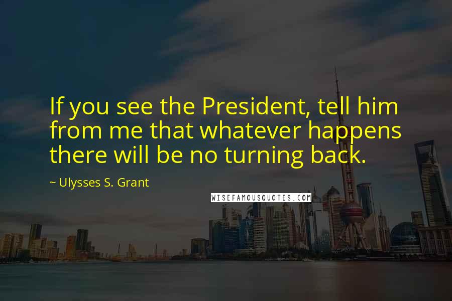 Ulysses S. Grant Quotes: If you see the President, tell him from me that whatever happens there will be no turning back.