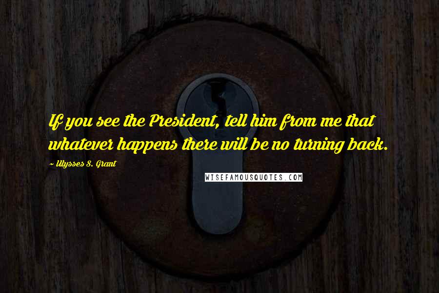 Ulysses S. Grant Quotes: If you see the President, tell him from me that whatever happens there will be no turning back.