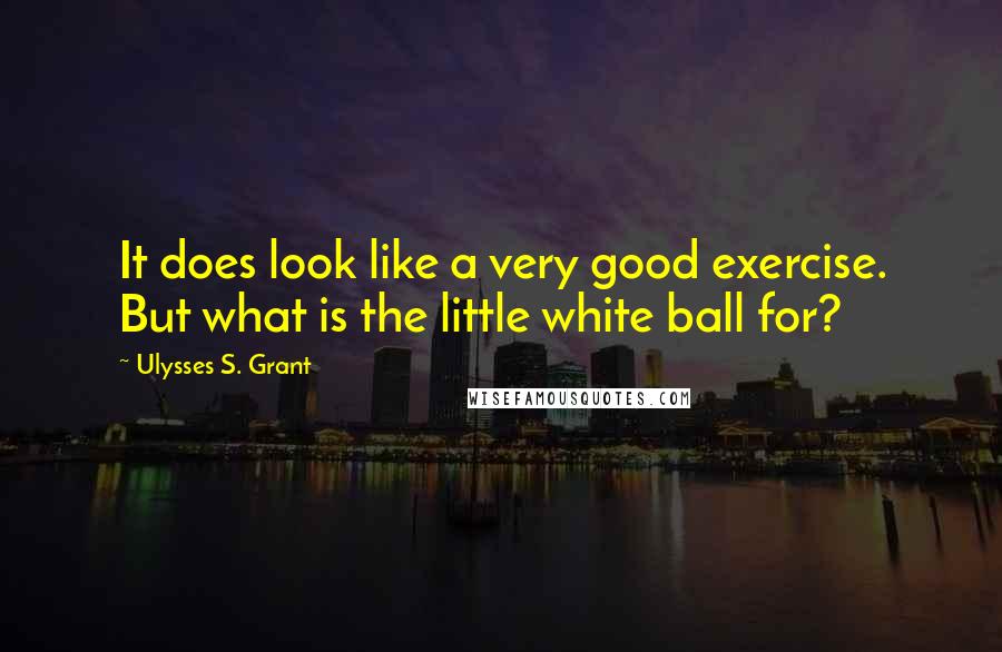 Ulysses S. Grant Quotes: It does look like a very good exercise. But what is the little white ball for?