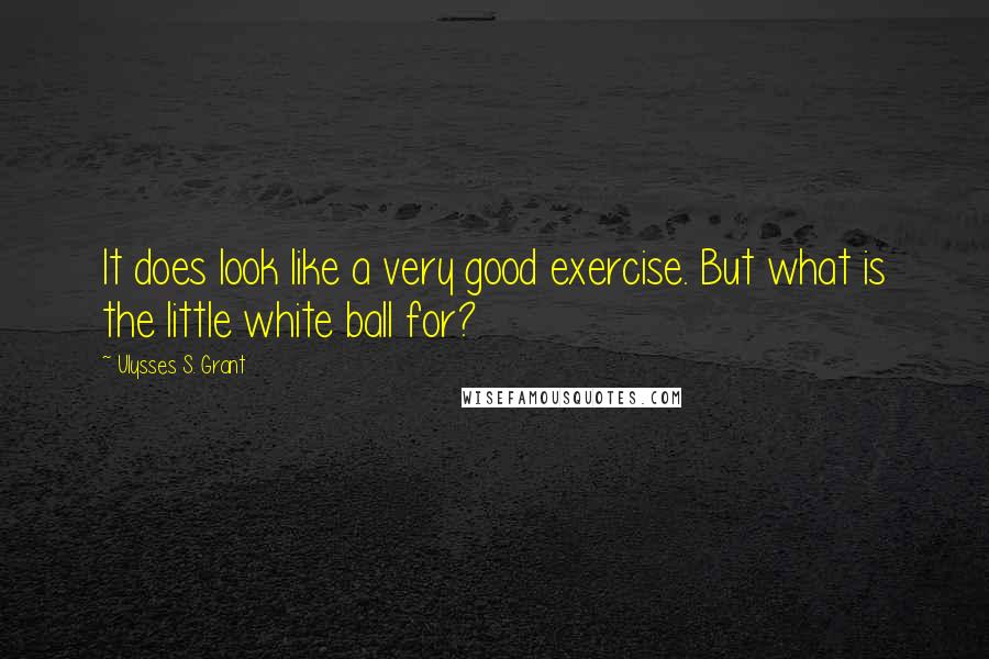 Ulysses S. Grant Quotes: It does look like a very good exercise. But what is the little white ball for?