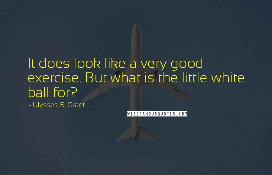 Ulysses S. Grant Quotes: It does look like a very good exercise. But what is the little white ball for?