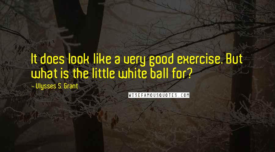 Ulysses S. Grant Quotes: It does look like a very good exercise. But what is the little white ball for?