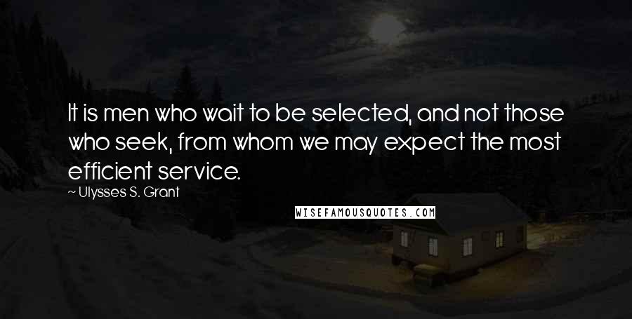 Ulysses S. Grant Quotes: It is men who wait to be selected, and not those who seek, from whom we may expect the most efficient service.