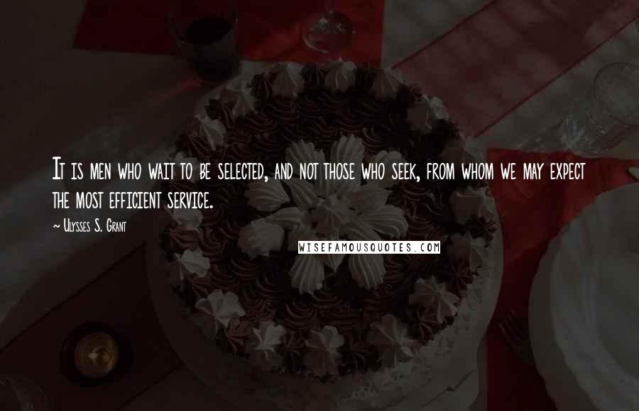 Ulysses S. Grant Quotes: It is men who wait to be selected, and not those who seek, from whom we may expect the most efficient service.