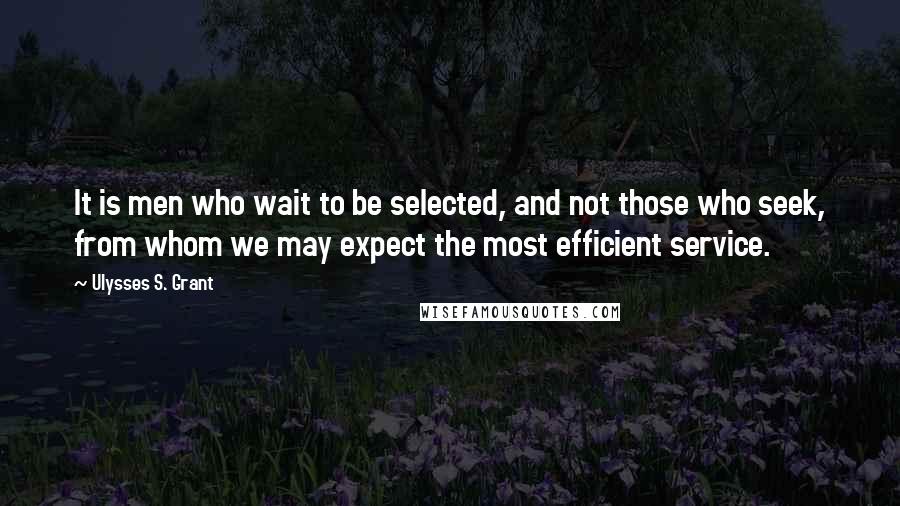 Ulysses S. Grant Quotes: It is men who wait to be selected, and not those who seek, from whom we may expect the most efficient service.