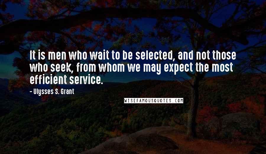 Ulysses S. Grant Quotes: It is men who wait to be selected, and not those who seek, from whom we may expect the most efficient service.