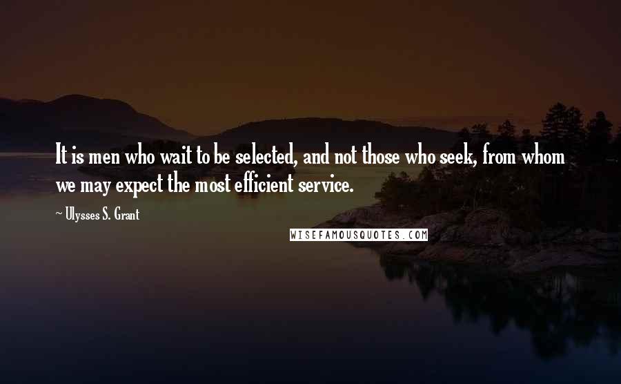 Ulysses S. Grant Quotes: It is men who wait to be selected, and not those who seek, from whom we may expect the most efficient service.