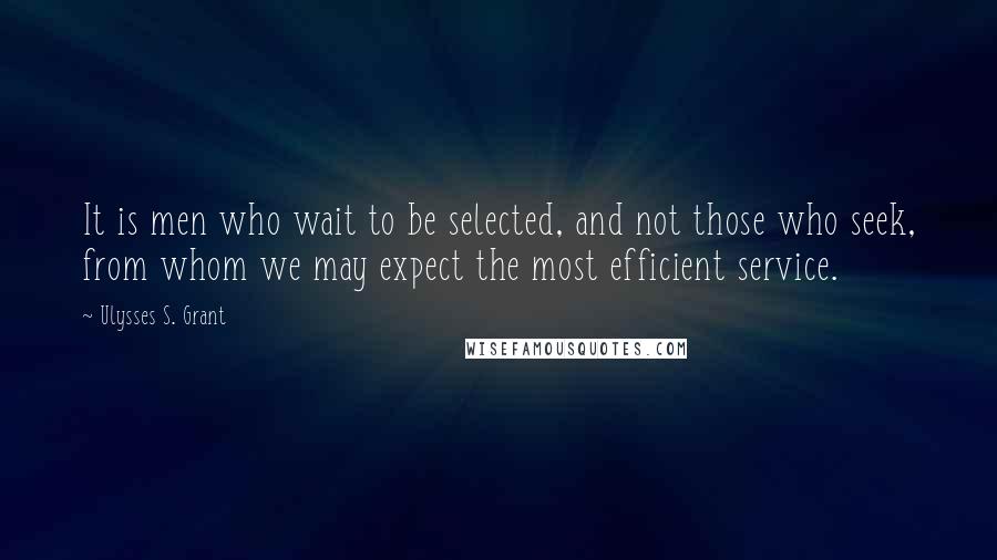 Ulysses S. Grant Quotes: It is men who wait to be selected, and not those who seek, from whom we may expect the most efficient service.