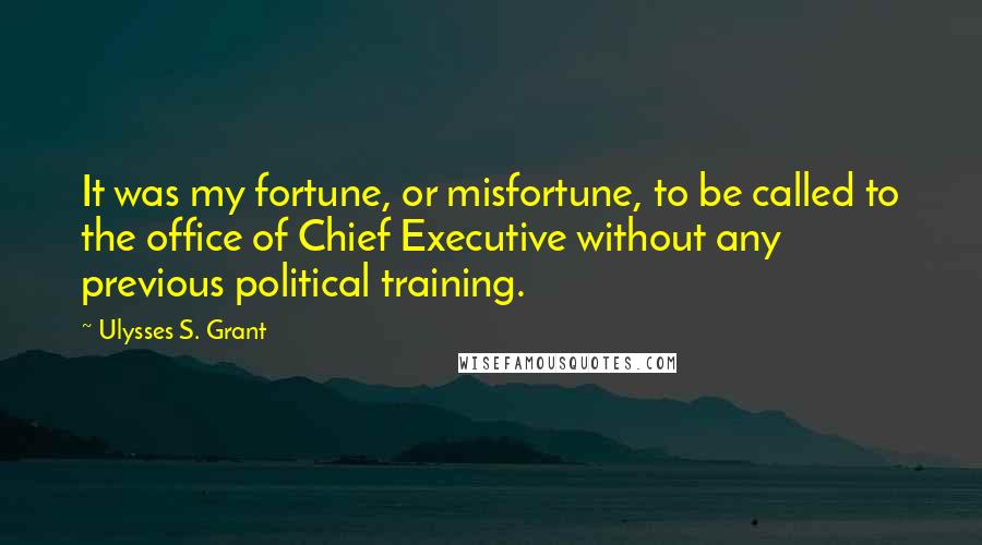 Ulysses S. Grant Quotes: It was my fortune, or misfortune, to be called to the office of Chief Executive without any previous political training.