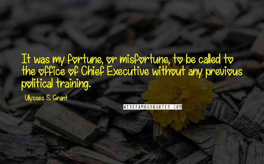 Ulysses S. Grant Quotes: It was my fortune, or misfortune, to be called to the office of Chief Executive without any previous political training.