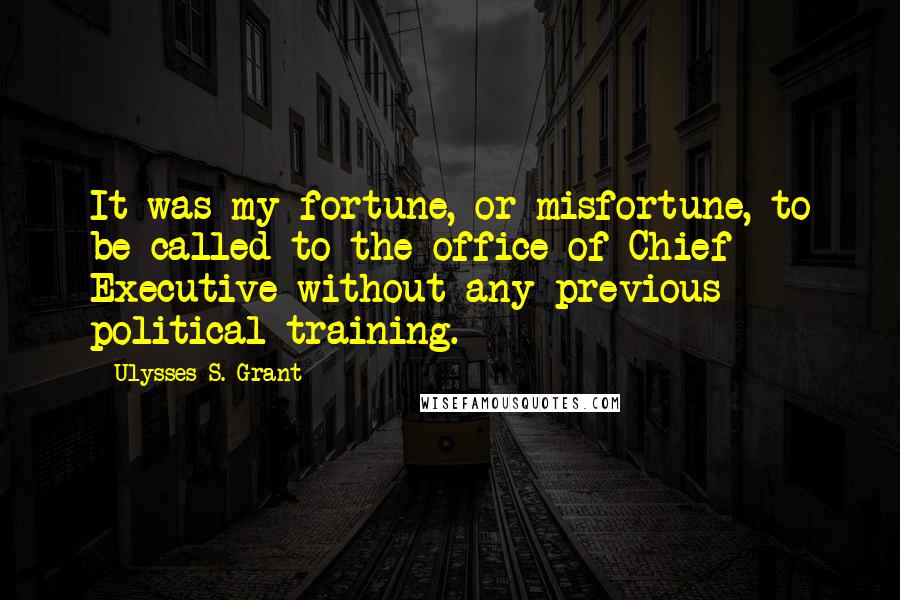 Ulysses S. Grant Quotes: It was my fortune, or misfortune, to be called to the office of Chief Executive without any previous political training.