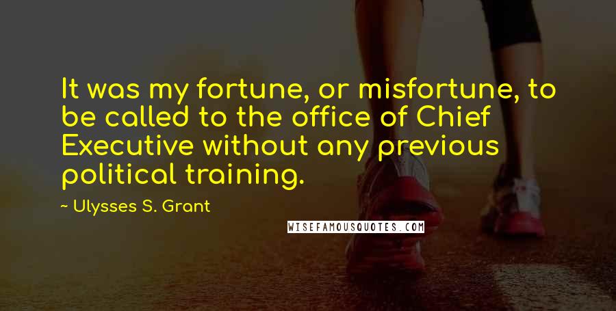 Ulysses S. Grant Quotes: It was my fortune, or misfortune, to be called to the office of Chief Executive without any previous political training.