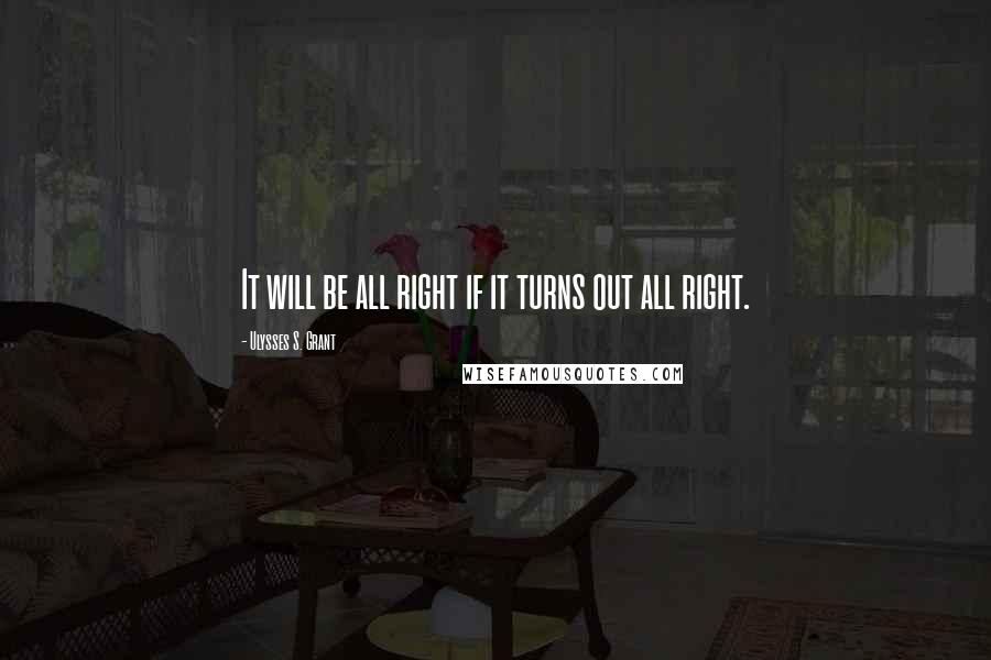 Ulysses S. Grant Quotes: It will be all right if it turns out all right.