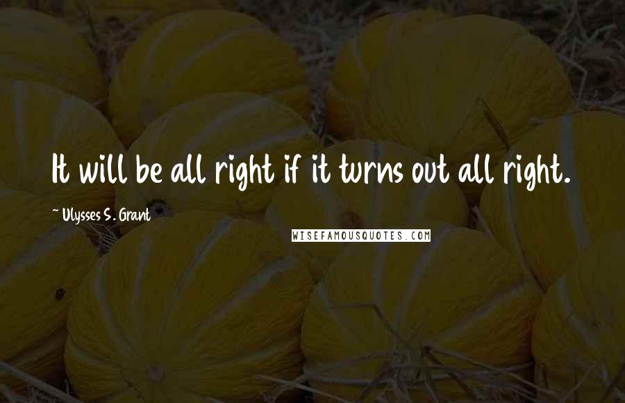 Ulysses S. Grant Quotes: It will be all right if it turns out all right.