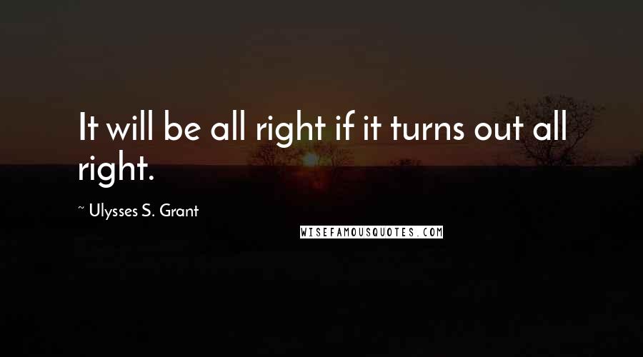 Ulysses S. Grant Quotes: It will be all right if it turns out all right.