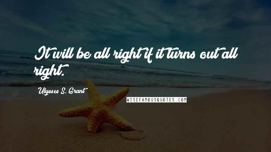 Ulysses S. Grant Quotes: It will be all right if it turns out all right.