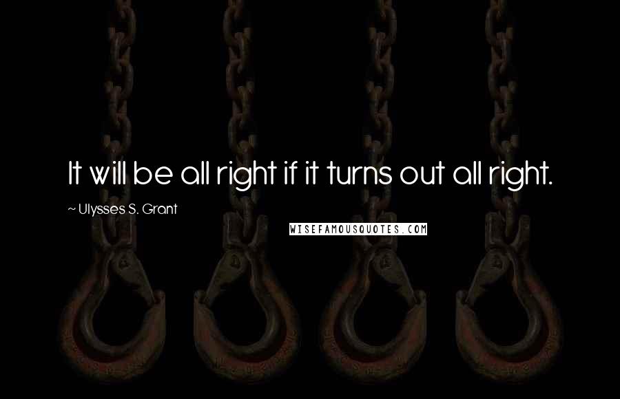 Ulysses S. Grant Quotes: It will be all right if it turns out all right.