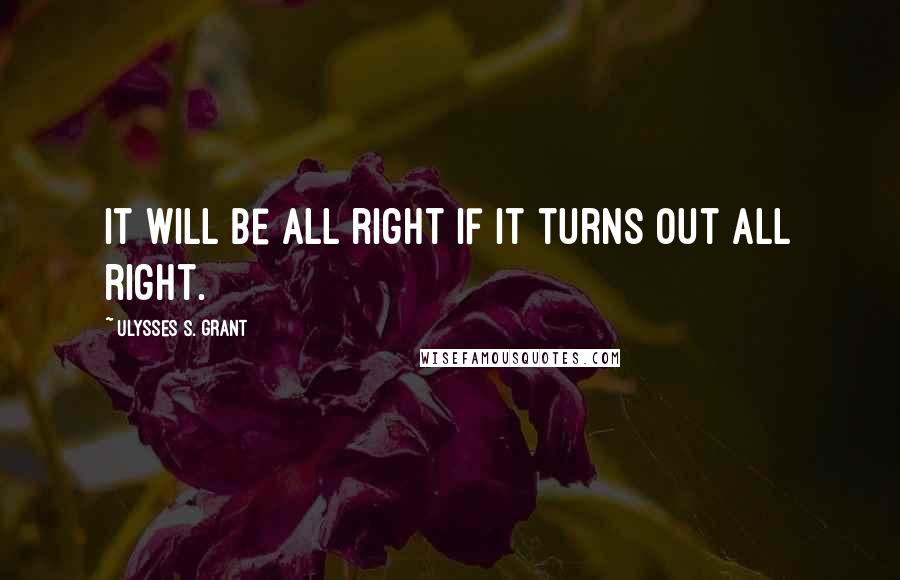 Ulysses S. Grant Quotes: It will be all right if it turns out all right.