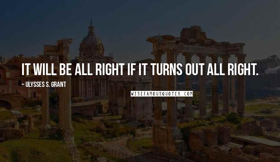 Ulysses S. Grant Quotes: It will be all right if it turns out all right.