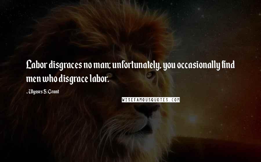 Ulysses S. Grant Quotes: Labor disgraces no man; unfortunately, you occasionally find men who disgrace labor.