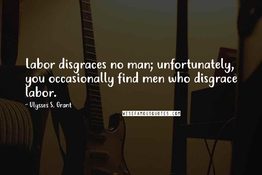 Ulysses S. Grant Quotes: Labor disgraces no man; unfortunately, you occasionally find men who disgrace labor.