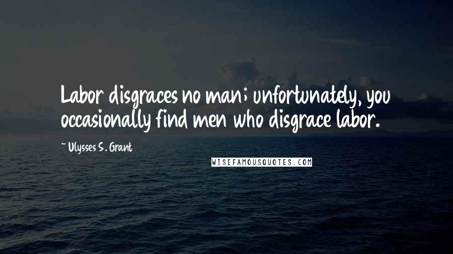Ulysses S. Grant Quotes: Labor disgraces no man; unfortunately, you occasionally find men who disgrace labor.