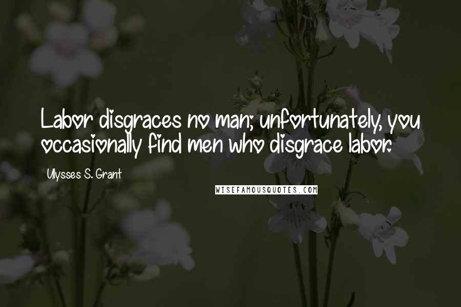 Ulysses S. Grant Quotes: Labor disgraces no man; unfortunately, you occasionally find men who disgrace labor.