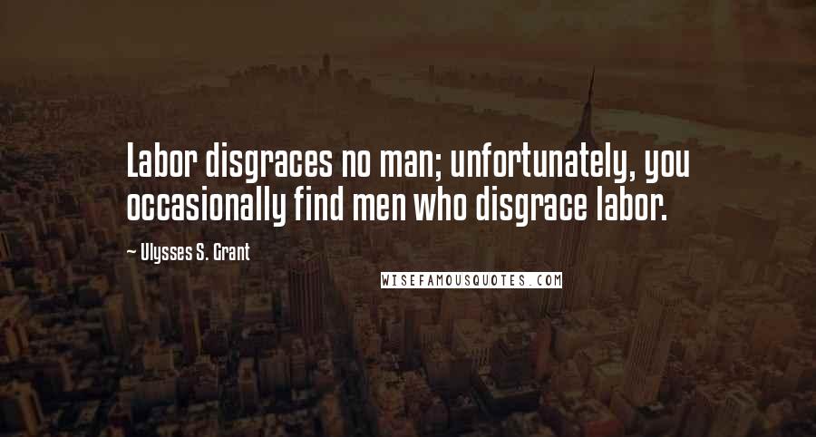 Ulysses S. Grant Quotes: Labor disgraces no man; unfortunately, you occasionally find men who disgrace labor.