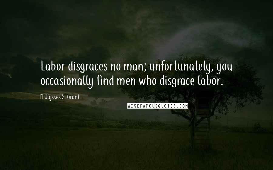 Ulysses S. Grant Quotes: Labor disgraces no man; unfortunately, you occasionally find men who disgrace labor.