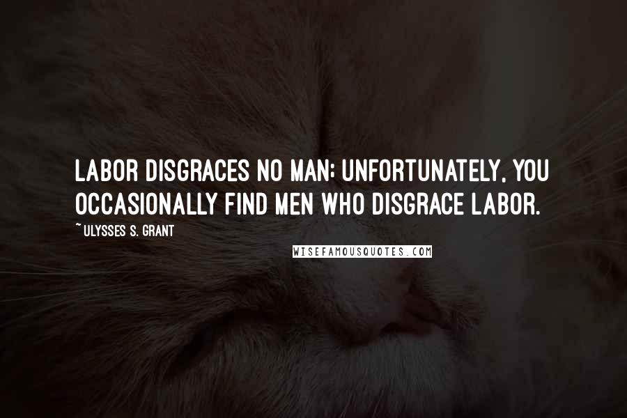 Ulysses S. Grant Quotes: Labor disgraces no man; unfortunately, you occasionally find men who disgrace labor.