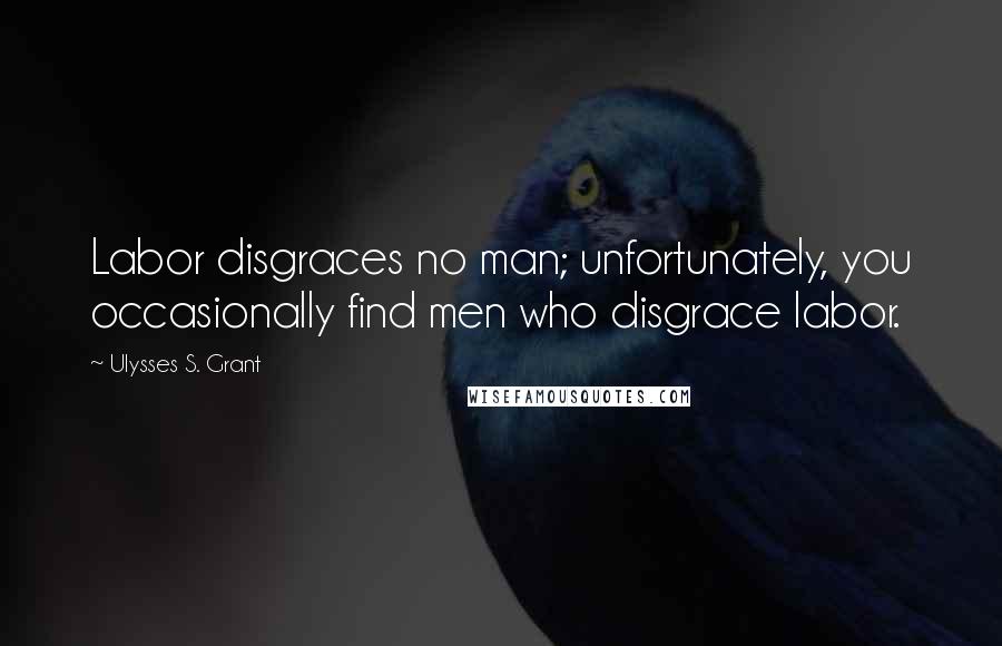 Ulysses S. Grant Quotes: Labor disgraces no man; unfortunately, you occasionally find men who disgrace labor.