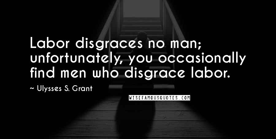 Ulysses S. Grant Quotes: Labor disgraces no man; unfortunately, you occasionally find men who disgrace labor.