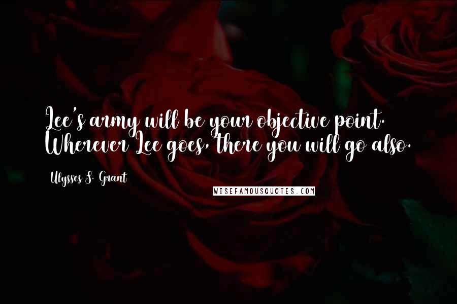 Ulysses S. Grant Quotes: Lee's army will be your objective point. Wherever Lee goes, there you will go also.