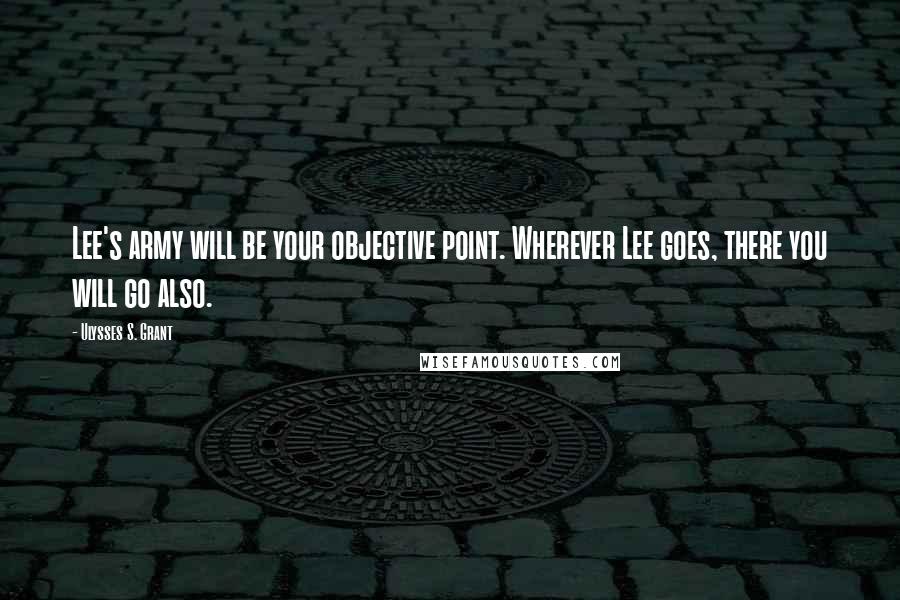 Ulysses S. Grant Quotes: Lee's army will be your objective point. Wherever Lee goes, there you will go also.