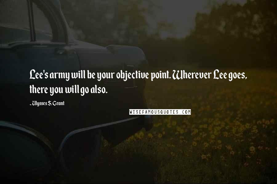 Ulysses S. Grant Quotes: Lee's army will be your objective point. Wherever Lee goes, there you will go also.
