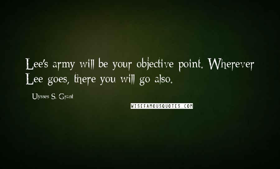 Ulysses S. Grant Quotes: Lee's army will be your objective point. Wherever Lee goes, there you will go also.