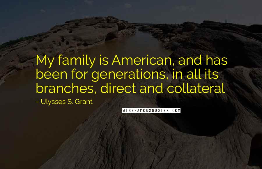 Ulysses S. Grant Quotes: My family is American, and has been for generations, in all its branches, direct and collateral