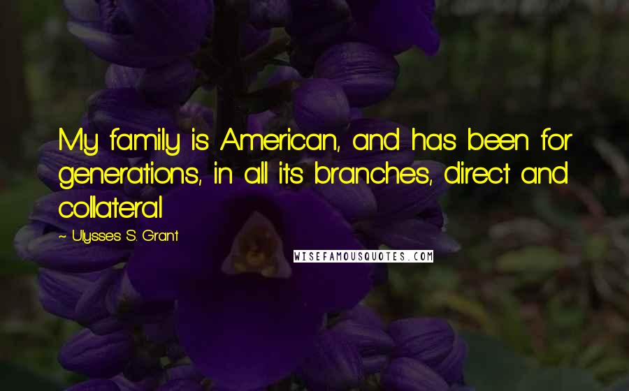 Ulysses S. Grant Quotes: My family is American, and has been for generations, in all its branches, direct and collateral